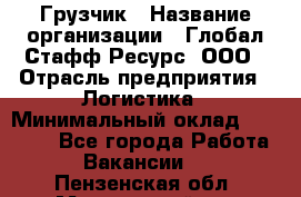 Грузчик › Название организации ­ Глобал Стафф Ресурс, ООО › Отрасль предприятия ­ Логистика › Минимальный оклад ­ 25 000 - Все города Работа » Вакансии   . Пензенская обл.,Мокшанский р-н